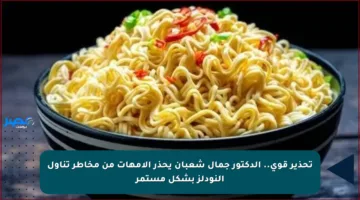 تحذير قوي.. الدكتور جمال شعبان يحذر الأمهات من مخاطر تناول النودلز بشكل مستمر